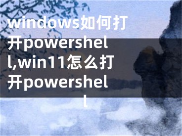 windows如何打开powershell,win11怎么打开powershell