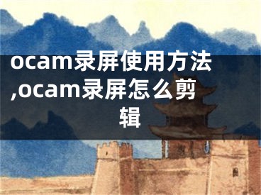 ocam录屏使用方法,ocam录屏怎么剪辑