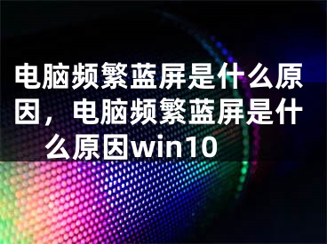 电脑频繁蓝屏是什么原因，电脑频繁蓝屏是什么原因win10