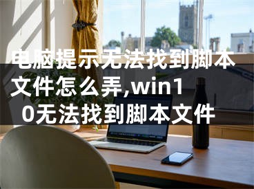 电脑提示无法找到脚本文件怎么弄,win10无法找到脚本文件