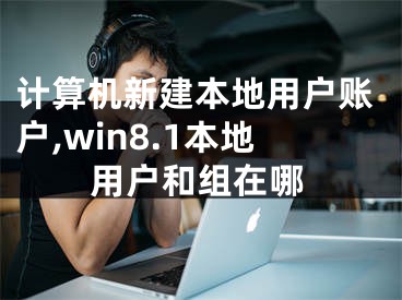 计算机新建本地用户账户,win8.1本地用户和组在哪