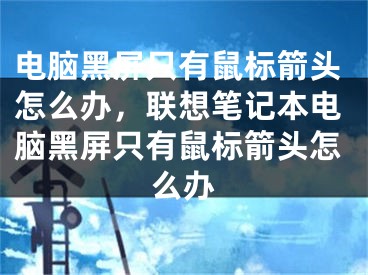 电脑黑屏只有鼠标箭头怎么办，联想笔记本电脑黑屏只有鼠标箭头怎么办