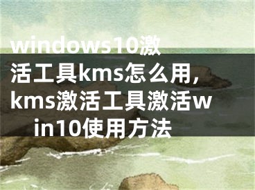 windows10激活工具kms怎么用,kms激活工具激活win10使用方法