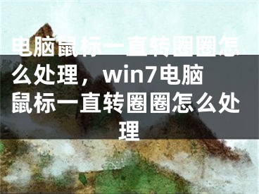 电脑鼠标一直转圈圈怎么处理，win7电脑鼠标一直转圈圈怎么处理