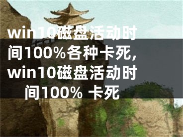 win10磁盘活动时间100%各种卡死,win10磁盘活动时间100% 卡死