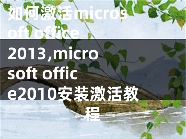 如何激活microsoft office2013,microsoft office2010安装激活教程