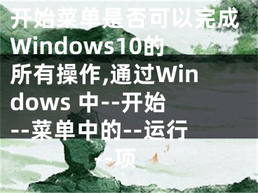 开始菜单是否可以完成Windows10的所有操作,通过Windows 中--开始--菜单中的--运行--项