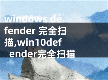 windows defender 完全扫描,win10defender完全扫描