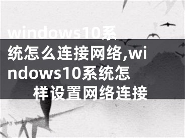 windows10系统怎么连接网络,windows10系统怎样设置网络连接
