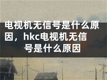 电视机无信号是什么原因，hkc电视机无信号是什么原因