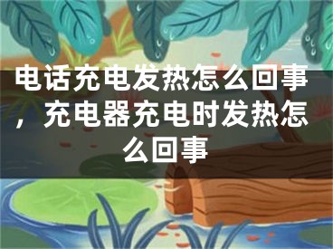 电话充电发热怎么回事，充电器充电时发热怎么回事