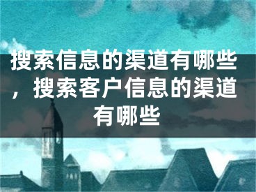 搜索信息的渠道有哪些，搜索客户信息的渠道有哪些