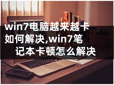 win7电脑越来越卡如何解决,win7笔记本卡顿怎么解决