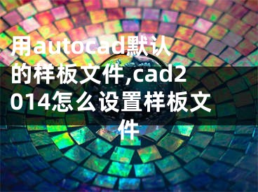 用autocad默认的样板文件,cad2014怎么设置样板文件