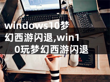 windows10梦幻西游闪退,win10玩梦幻西游闪退