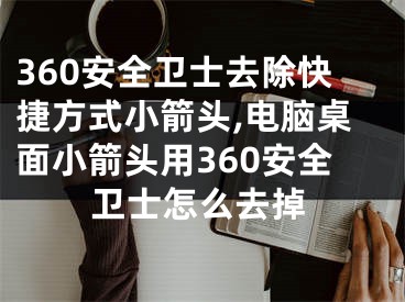 360安全卫士去除快捷方式小箭头,电脑桌面小箭头用360安全卫士怎么去掉