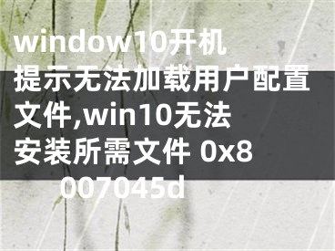 window10开机提示无法加载用户配置文件,win10无法安装所需文件 0x8007045d