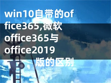 win10自带的office365,微软office365与office2019版的区别