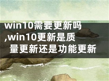 win10需要更新吗,win10更新是质量更新还是功能更新