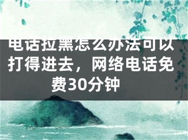 电话拉黑怎么办法可以打得进去，网络电话免费30分钟
