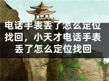 电话手表丢了怎么定位找回，小天才电话手表丢了怎么定位找回