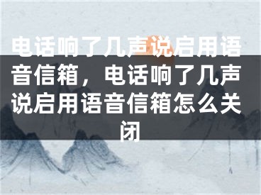 电话响了几声说启用语音信箱，电话响了几声说启用语音信箱怎么关闭