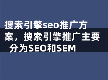 搜索引擎seo推广方案，搜索引擎推广主要分为SEO和SEM