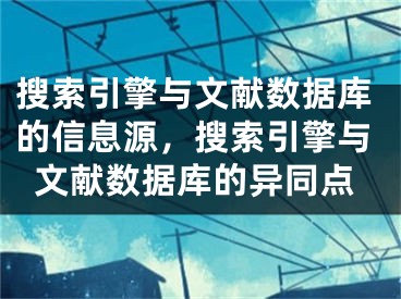 搜索引擎与文献数据库的信息源，搜索引擎与文献数据库的异同点