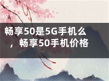畅享50是5G手机么，畅享50手机价格