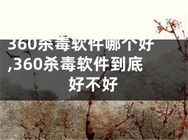 360杀毒软件哪个好,360杀毒软件到底好不好