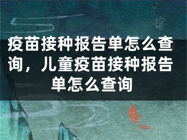 疫苗接种报告单怎么查询，儿童疫苗接种报告单怎么查询