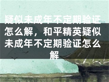 疑似未成年不定期验证怎么解，和平精英疑似未成年不定期验证怎么解