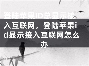 登陆苹果ID总显示接入互联网，登陆苹果id显示接入互联网怎么办