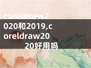 coreldraw2020和2019,coreldraw2020好用吗