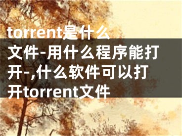 torrent是什么文件-用什么程序能打开-,什么软件可以打开torrent文件