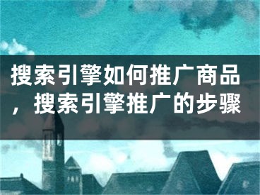 搜索引擎如何推广商品，搜索引擎推广的步骤