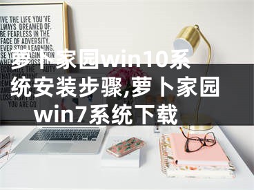 萝卜家园win10系统安装步骤,萝卜家园win7系统下载