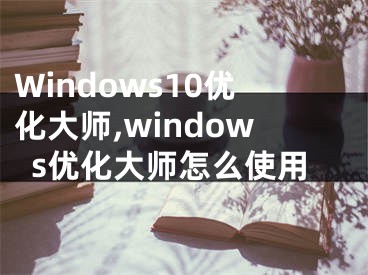 Windows10优化大师,windows优化大师怎么使用