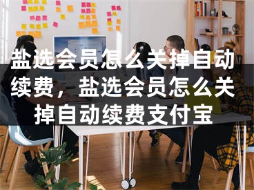 盐选会员怎么关掉自动续费，盐选会员怎么关掉自动续费支付宝