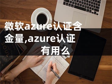 微软azure认证含金量,azure认证有用么