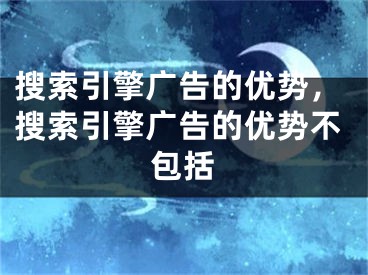 搜索引擎广告的优势，搜索引擎广告的优势不包括