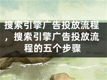 搜索引擎广告投放流程，搜索引擎广告投放流程的五个步骤