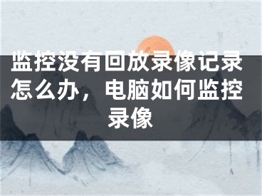 监控没有回放录像记录怎么办，电脑如何监控录像