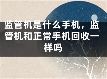 监管机是什么手机，监管机和正常手机回收一样吗