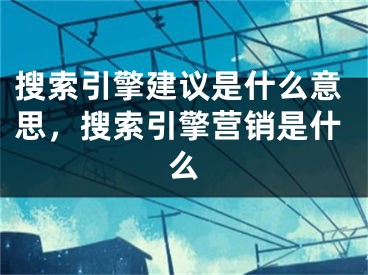 搜索引擎建议是什么意思，搜索引擎营销是什么
