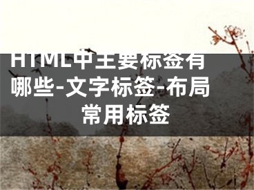 HTML中主要标签有哪些-文字标签-布局常用标签