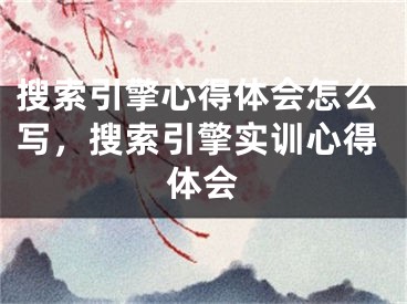 搜索引擎心得体会怎么写，搜索引擎实训心得体会