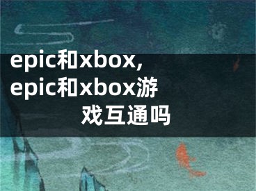 epic和xbox,epic和xbox游戏互通吗