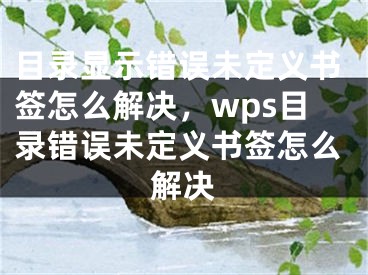 目录显示错误未定义书签怎么解决，wps目录错误未定义书签怎么解决