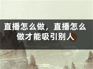 直播怎么做，直播怎么做才能吸引别人